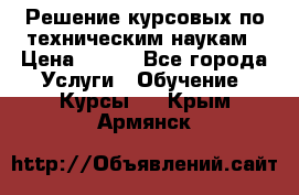 Решение курсовых по техническим наукам › Цена ­ 100 - Все города Услуги » Обучение. Курсы   . Крым,Армянск